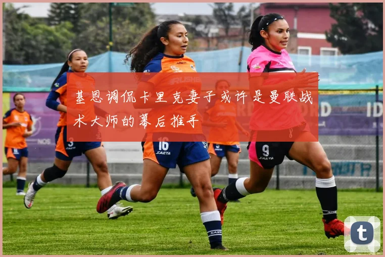 基恩调侃卡里克妻子或许是曼联战术大师的幕后推手