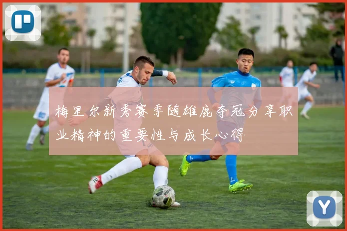 梅里尔新秀赛季随雄鹿夺冠分享职业精神的重要性与成长心得