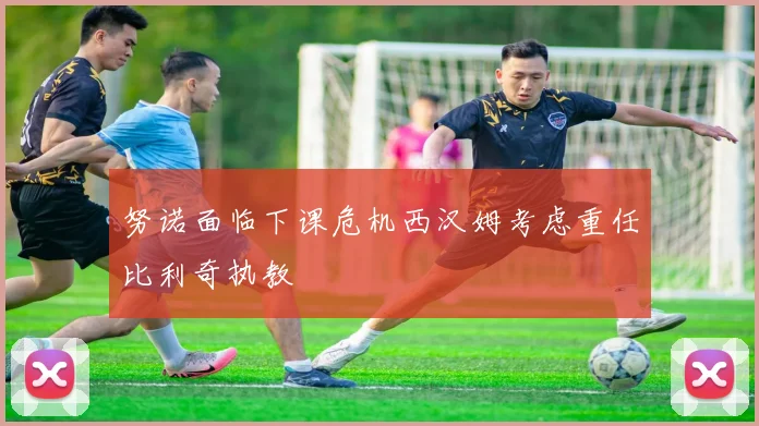 努诺面临下课危机西汉姆考虑重任比利奇执教