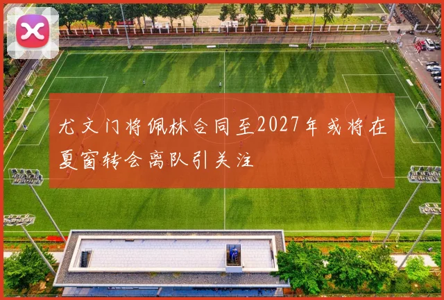 尤文门将佩林合同至2027年或将在夏窗转会离队引关注