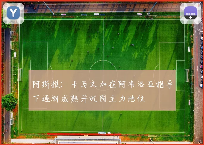 阿斯报：卡马文加在阿韦洛亚指导下逐渐成熟并巩固主力地位