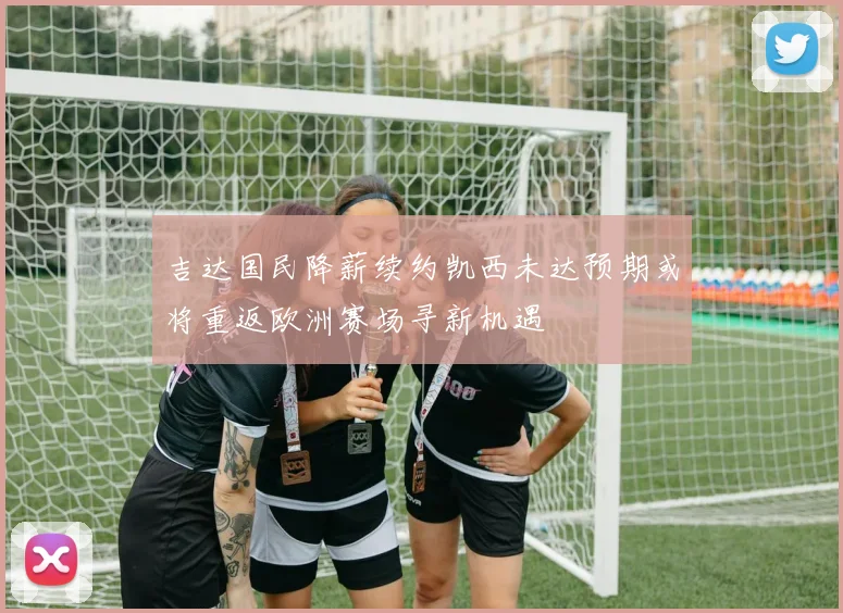 吉达国民降薪续约凯西未达预期或将重返欧洲赛场寻新机遇