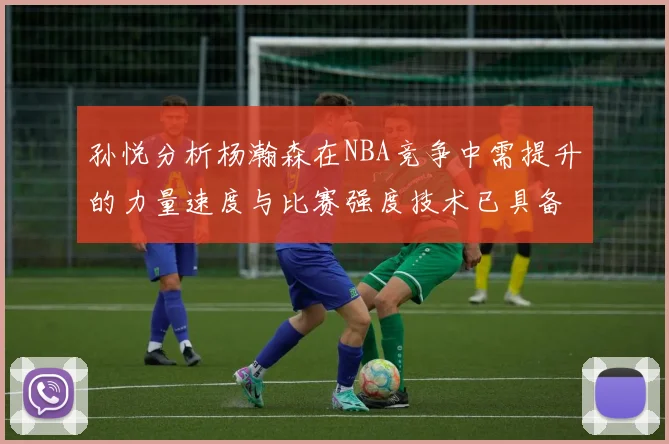 孙悦分析杨瀚森在NBA竞争中需提升的力量速度与比赛强度技术已具备