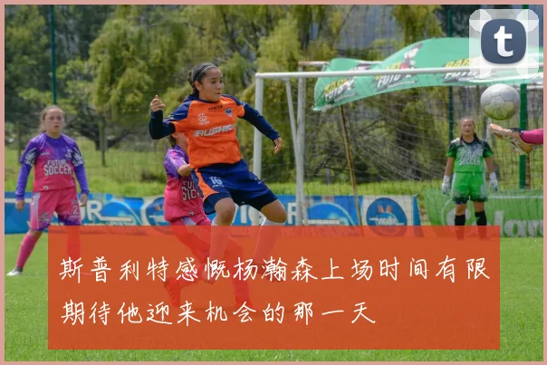 斯普利特感慨杨瀚森上场时间有限期待他迎来机会的那一天