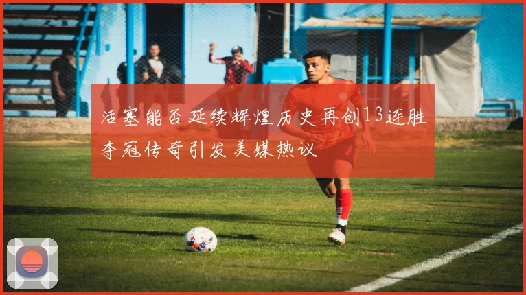 活塞能否延续辉煌历史再创13连胜夺冠传奇引发美媒热议