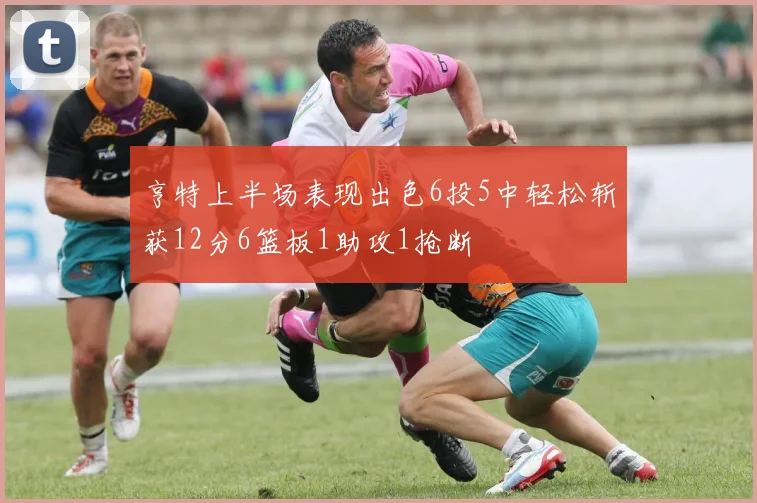 亨特上半场表现出色6投5中轻松斩获12分6篮板1助攻1抢断