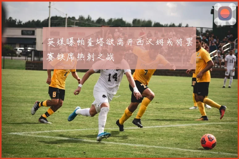英媒曝帕奎塔欲离开西汉姆或将罢赛缺席热刺之战