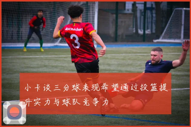 小卡谈三分球表现希望通过投篮提升实力与球队竞争力