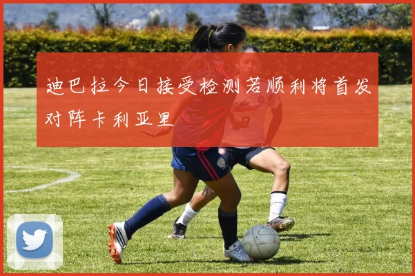 迪巴拉今日接受检测若顺利将首发对阵卡利亚里