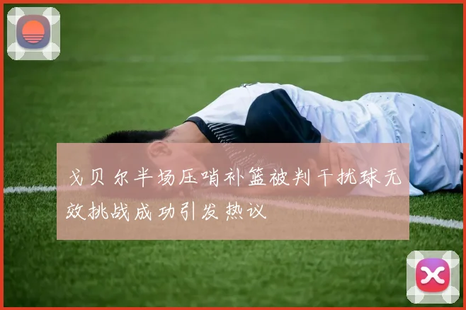 戈贝尔半场压哨补篮被判干扰球无效挑战成功引发热议