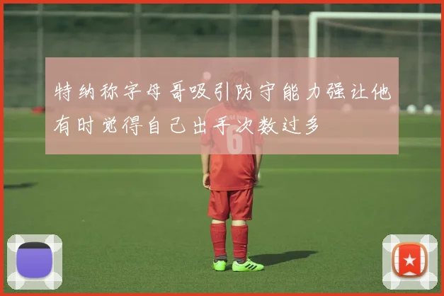 特纳称字母哥吸引防守能力强让他有时觉得自己出手次数过多