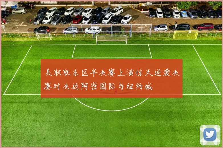美职联东区半决赛上演惊天逆袭决赛对决迈阿密国际与纽约城
