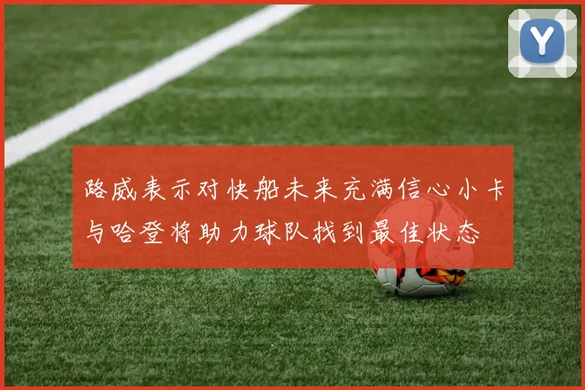 路威表示对快船未来充满信心小卡与哈登将助力球队找到最佳状态