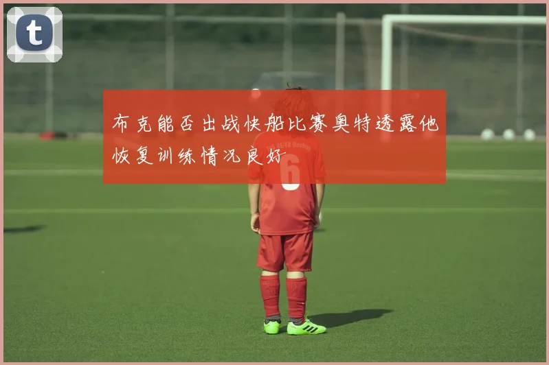 布克能否出战快船比赛奥特透露他恢复训练情况良好