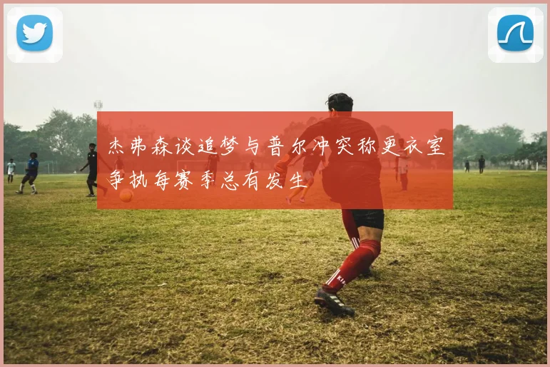 杰弗森谈追梦与普尔冲突称更衣室争执每赛季总有发生