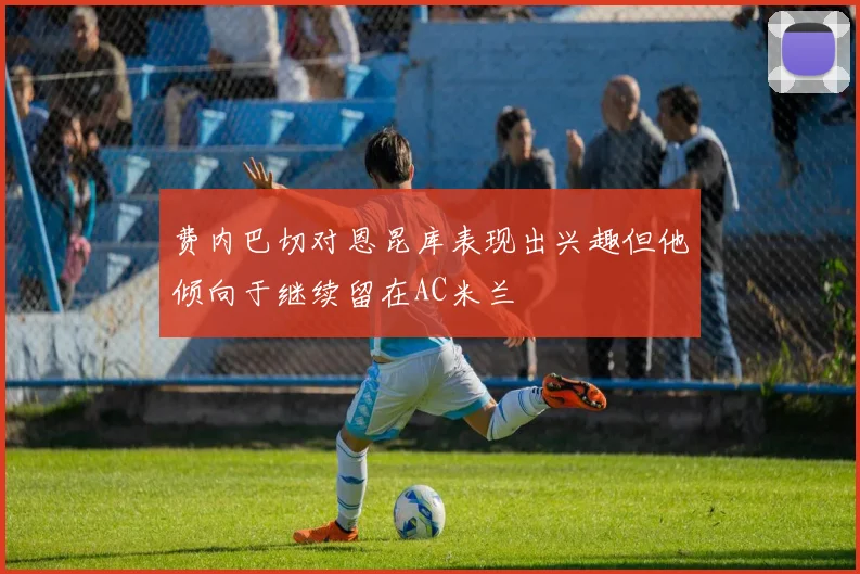 费内巴切对恩昆库表现出兴趣但他倾向于继续留在AC米兰