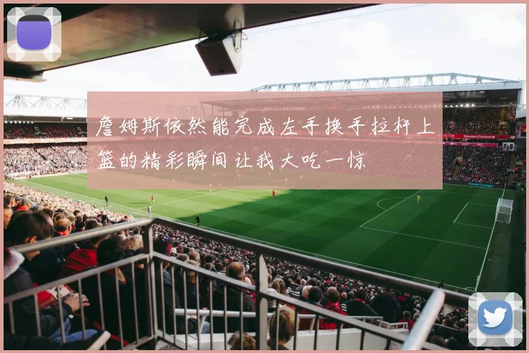 詹姆斯依然能完成左手换手拉杆上篮的精彩瞬间让我大吃一惊
