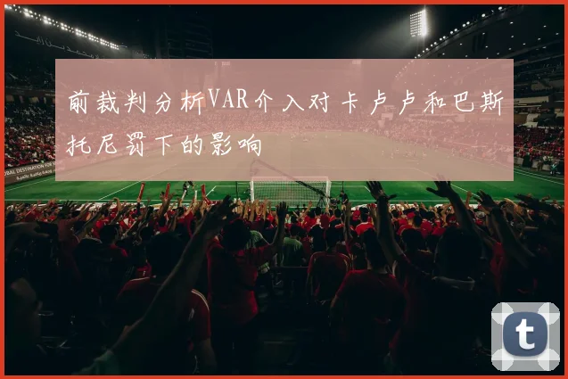 前裁判分析VAR介入对卡卢卢和巴斯托尼罚下的影响