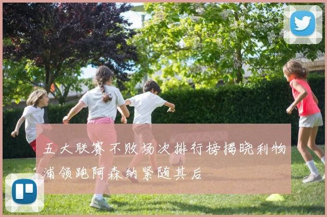 五大联赛不败场次排行榜揭晓利物浦领跑阿森纳紧随其后