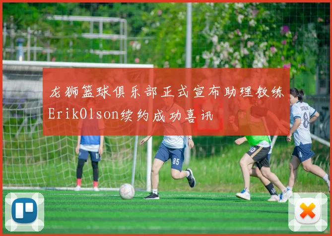 龙狮篮球俱乐部正式宣布助理教练ErikOlson续约成功喜讯