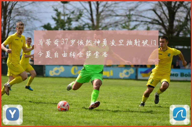 马蒂奇37岁依然神勇凌空抽射破门今夏自由转会萨索洛
