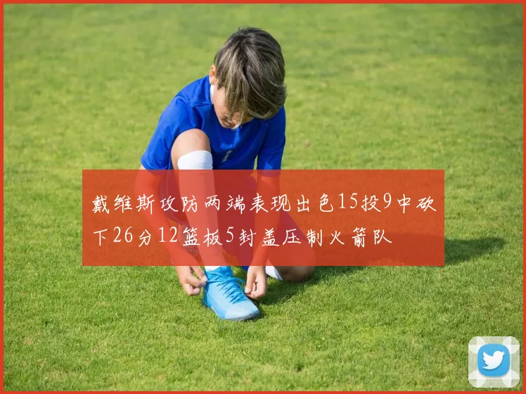 戴维斯攻防两端表现出色15投9中砍下26分12篮板5封盖压制火箭队