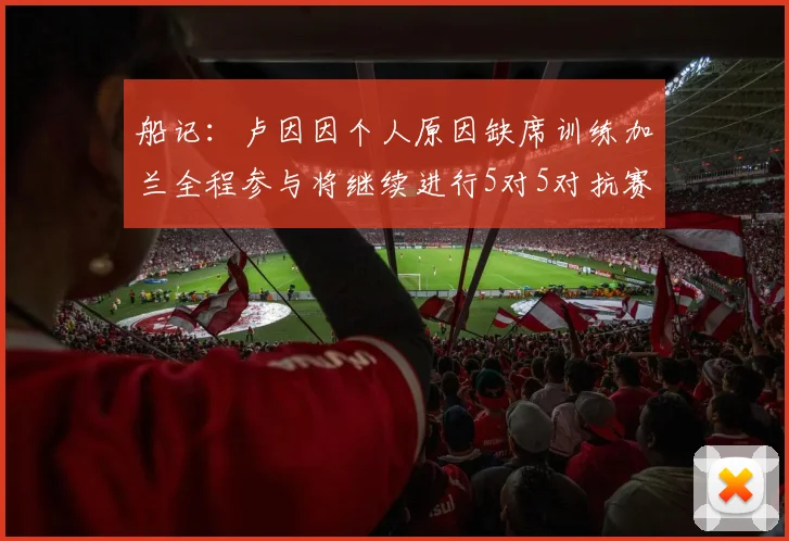 船记：卢因因个人原因缺席训练加兰全程参与将继续进行5对5对抗赛
