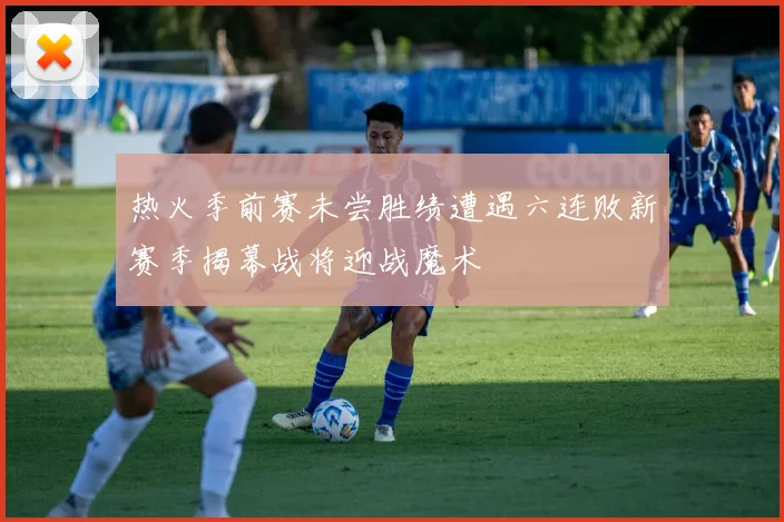 热火季前赛未尝胜绩遭遇六连败新赛季揭幕战将迎战魔术