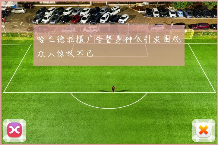 哈兰德拍摄广告替身神似引发围观众人惊叹不已