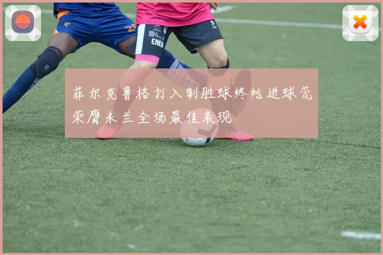 菲尔克鲁格打入制胜球终结进球荒荣膺米兰全场最佳表现