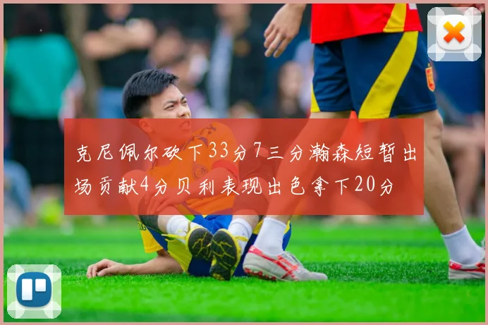 克尼佩尔砍下33分7三分瀚森短暂出场贡献4分贝利表现出色拿下20分