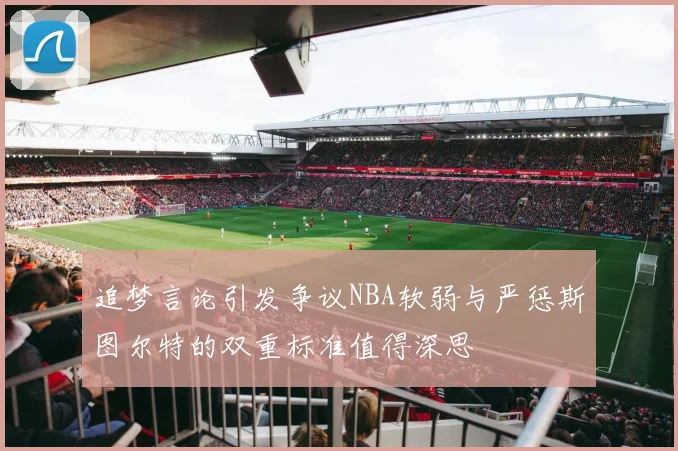 追梦言论引发争议NBA软弱与严惩斯图尔特的双重标准值得深思