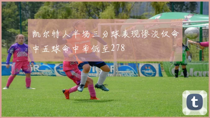 凯尔特人半场三分球表现惨淡仅命中五球命中率低至278