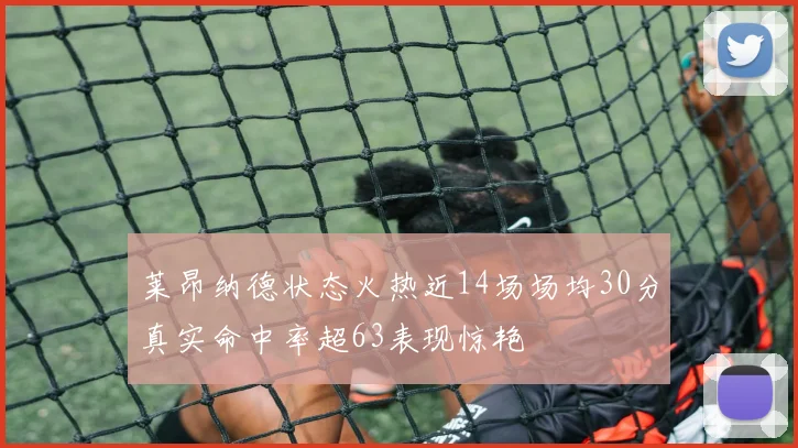 莱昂纳德状态火热近14场场均30分真实命中率超63表现惊艳