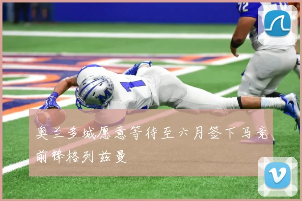 奥兰多城愿意等待至六月签下马竞前锋格列兹曼