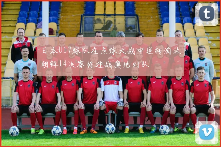 日本U17球队在点球大战中逆转淘汰朝鲜14决赛将迎战奥地利队