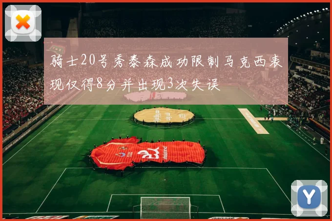 骑士20号秀泰森成功限制马克西表现仅得8分并出现3次失误