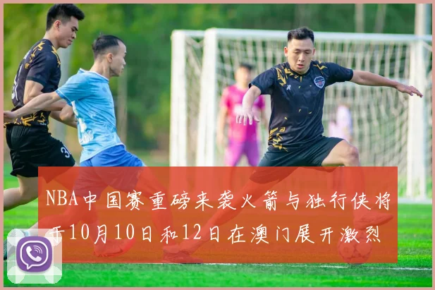 NBA中国赛重磅来袭火箭与独行侠将于10月10日和12日在澳门展开激烈对决