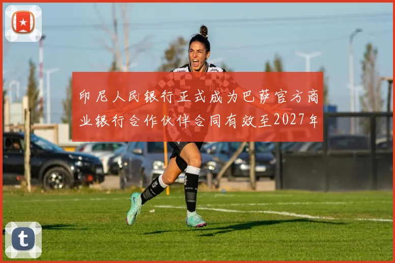 印尼人民银行正式成为巴萨官方商业银行合作伙伴合同有效至2027年
