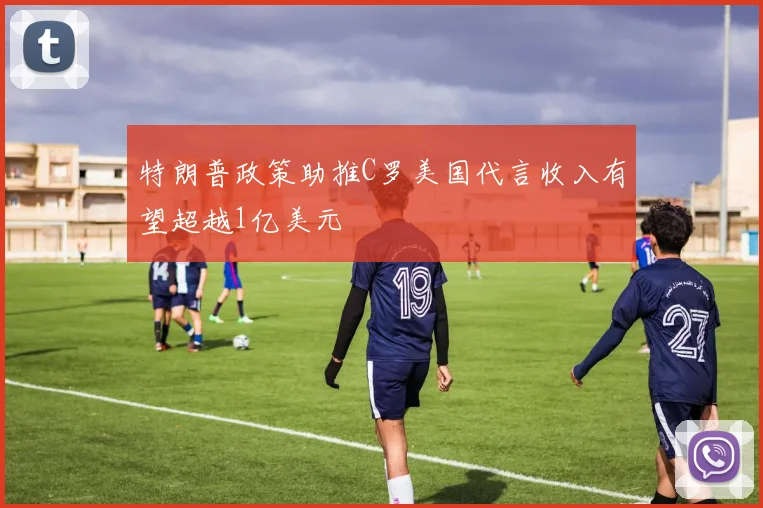 特朗普政策助推C罗美国代言收入有望超越1亿美元