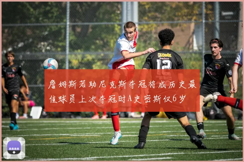 詹姆斯若助尼克斯夺冠将成历史最佳球员上次夺冠时A史密斯仅6岁