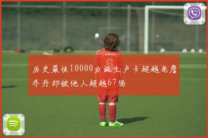 历史最快10000分诞生卢卡超越老詹乔丹却被他人超越67场