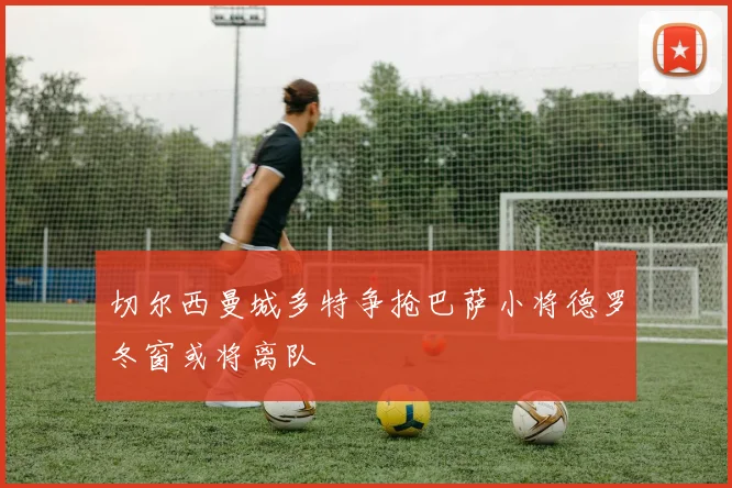 切尔西曼城多特争抢巴萨小将德罗冬窗或将离队