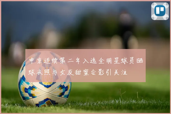 申京连续第二年入选全明星球员晒球衣照与女友甜蜜合影引关注