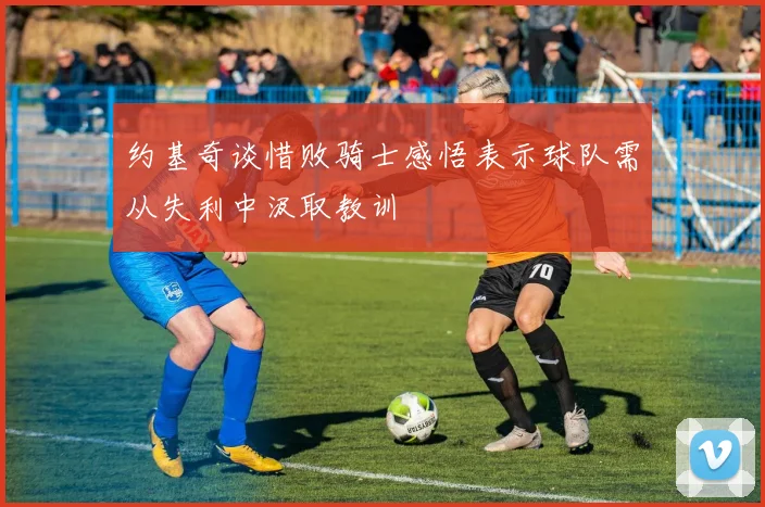 约基奇谈惜败骑士感悟表示球队需从失利中汲取教训