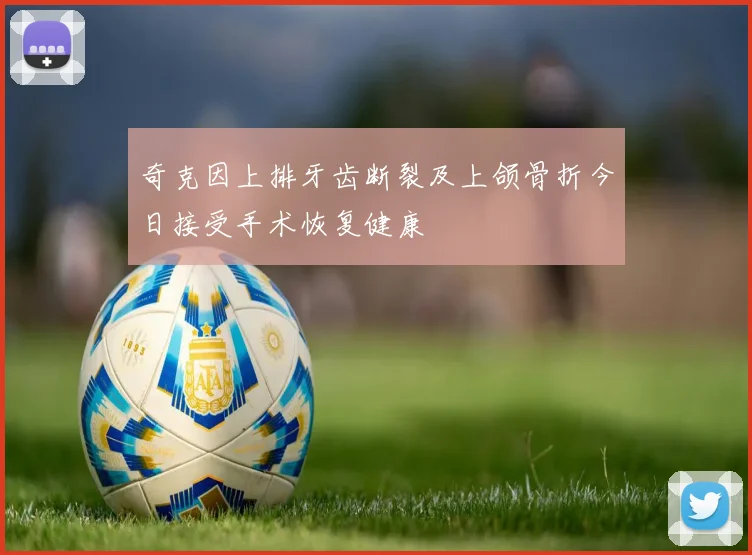 奇克因上排牙齿断裂及上颌骨折今日接受手术恢复健康