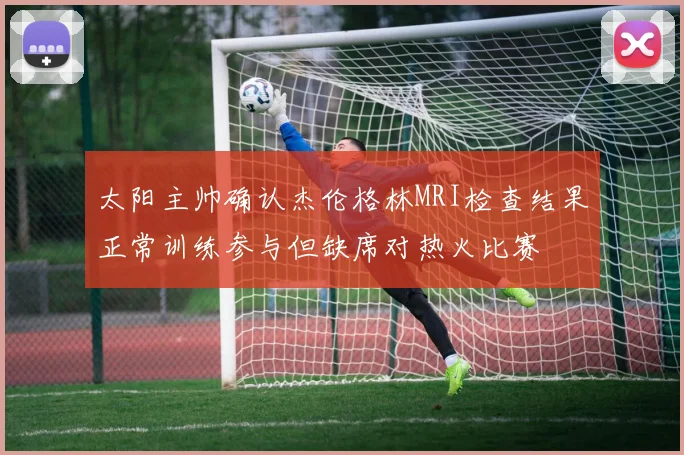 太阳主帅确认杰伦格林MRI检查结果正常训练参与但缺席对热火比赛
