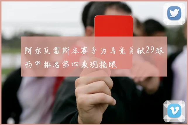 阿尔瓦雷斯本赛季为马竞贡献29球西甲排名第四表现抢眼