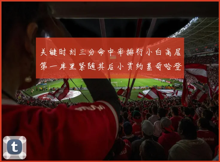关键时刻三分命中率排行小白高居第一库里紧随其后小贾约基奇哈登表现不俗