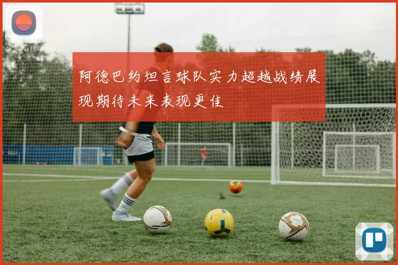 阿德巴约坦言球队实力超越战绩展现期待未来表现更佳